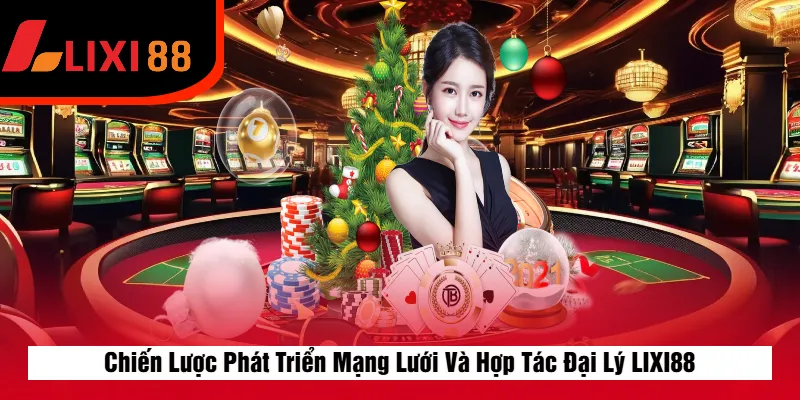 Chiến Lược Phát Triển Mạng Lưới Và Hợp Tác Đại Lý LIXI88