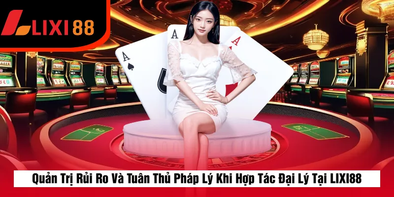 Quản Trị Rủi Ro Và Tuân Thủ Pháp Lý Khi Hợp Tác Đại Lý Tại LIXI88